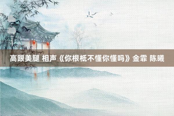 高跟美腿 相声《你根柢不懂你懂吗》金霏 陈曦