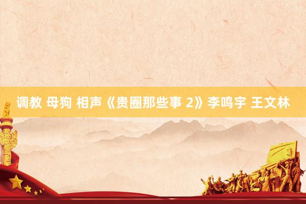 调教 母狗 相声《贵圈那些事 2》李鸣宇 王文林